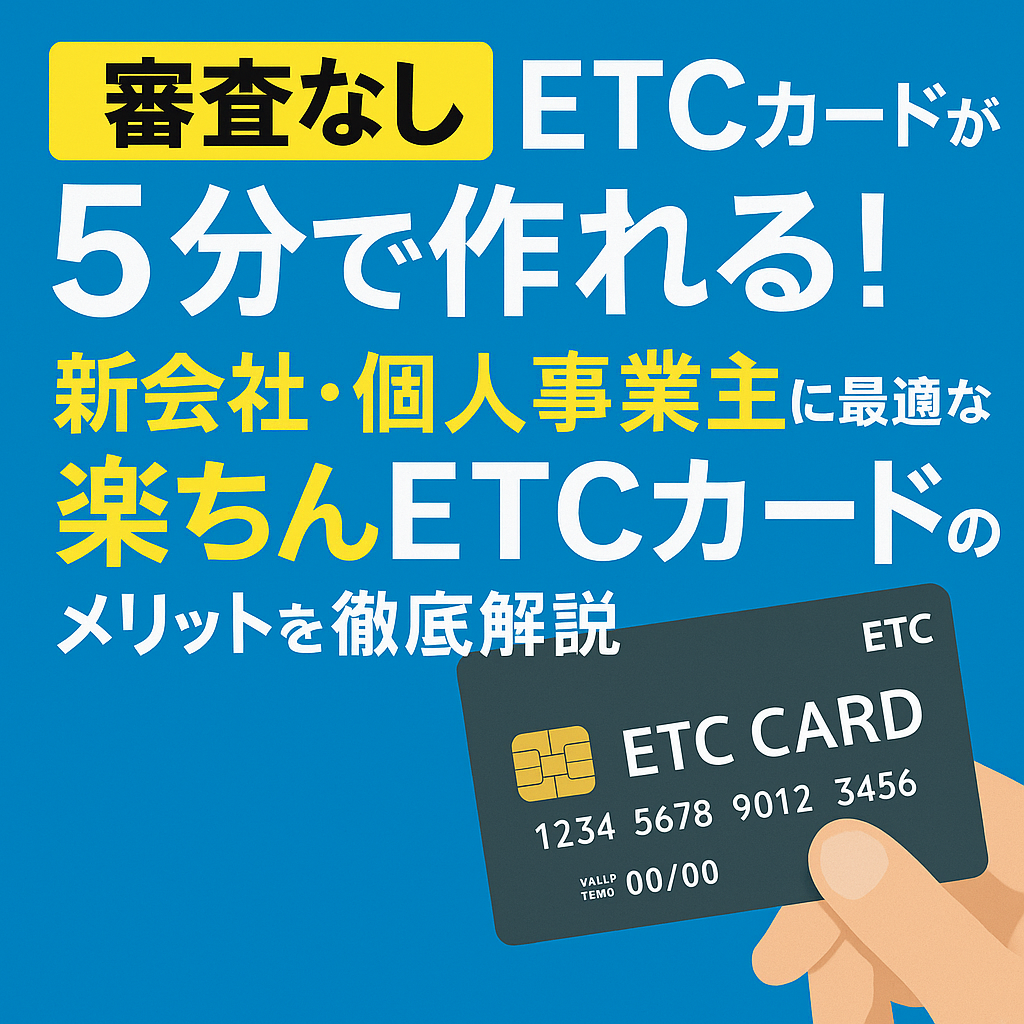 【審査なし】法人ETCカードが5分で作れる!新会社・個人事業主に最適な“楽ちんETCカード”のメリットを徹底解説