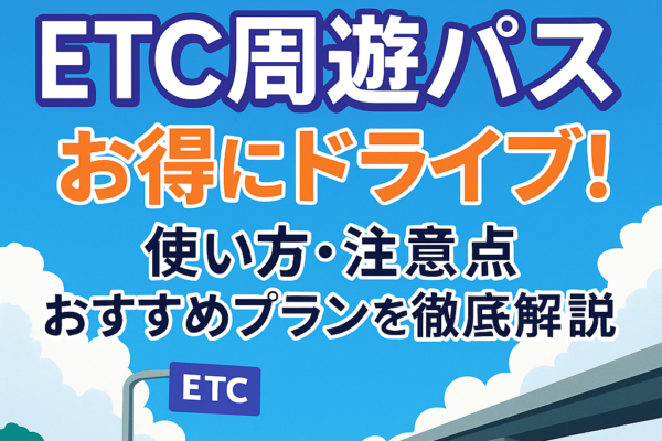 【2025年夏】ETC周遊パスで高速代が半額以下に？使い方・注意点・おすすめプランを徹底解説