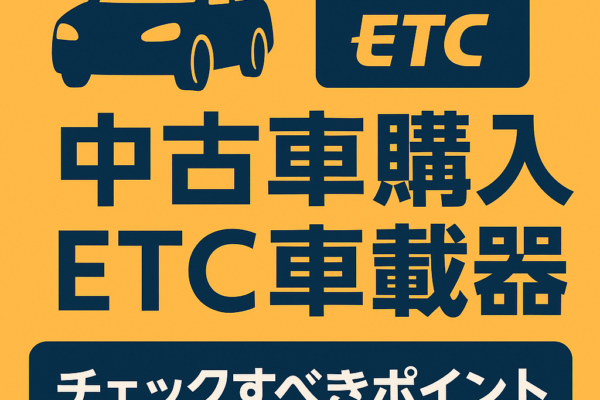 中古車購入で失敗しない！ETC車載器チェックポイント完全ガイド