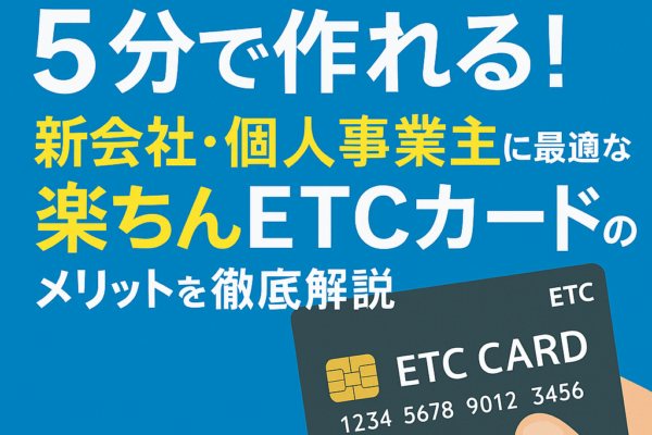 【審査なし】法人ETCカードが5分で作れる！新会社・個人事業主に最適な“楽ちんETCカード”のメリットを徹底解説