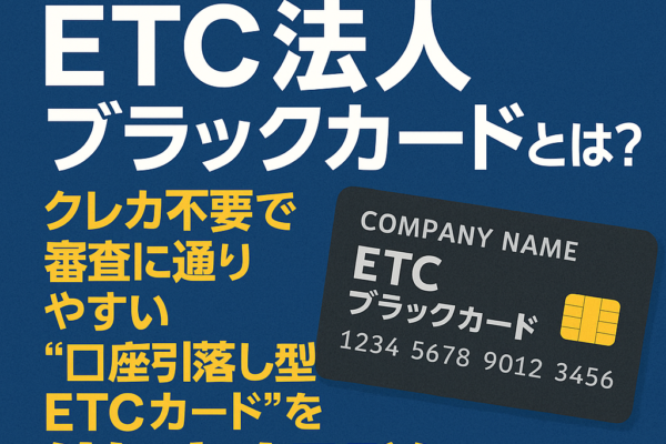 【2025年版】ETC法人ブラックカードとは？クレカ不要で審査に通りやすい“口座引落し型ETCカード”を徹底解説