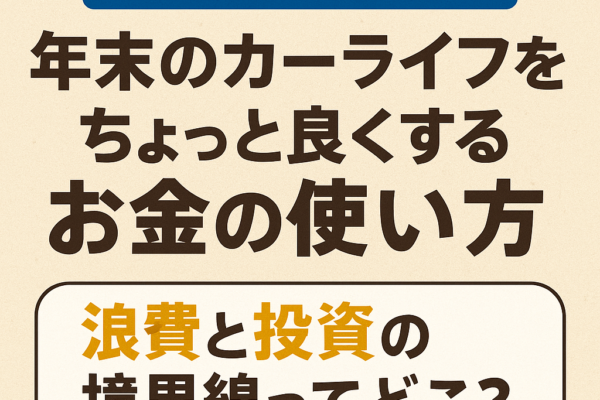 【2025年最新版】年末のカーライフをちょっと良くするお金の使い方｜浪費と投資の境界線ってどこ？