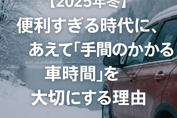 【2025年冬】便利すぎる時代に、あえて「手間のかかる車時間」を大切にする理由