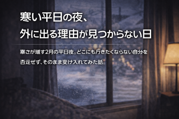 寒い平日の夜、外に出る理由が見つからない日の話