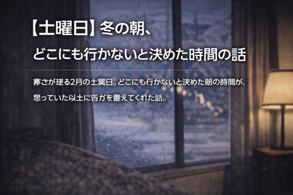 【土曜日】冬の朝、どこにも行かないと決めた時間の話