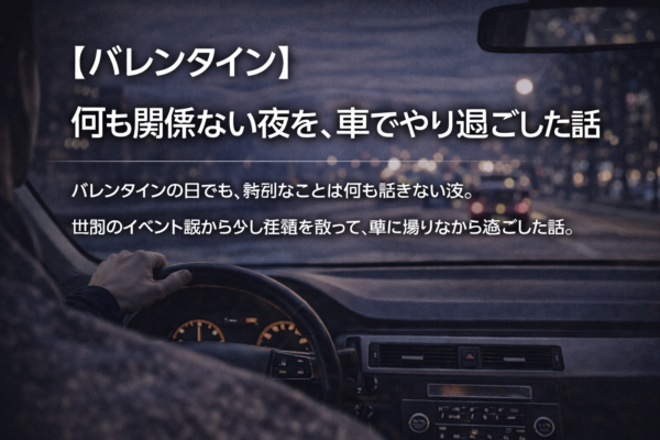 【バレンタイン】何も関係ない夜を、車でやり過ごした話